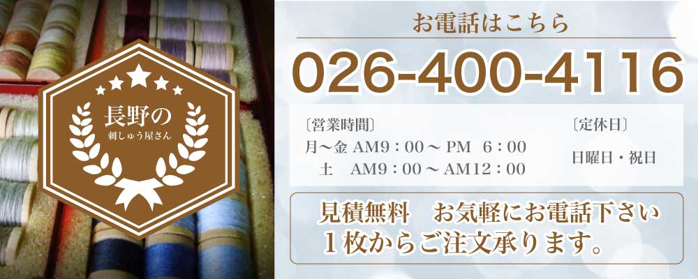 お電話はこちら026-400-4116 〔営業時間〕 月～金 AM9：00～PM6：00／ 土 AM9：00～12：00　〔定休日〕 日曜日・祝日 見積無料　お気軽にお電話下さい １枚、１個からご注文承ります。 長野の刺繍屋さん